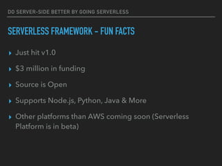 DO SERVER-SIDE BETTER BY GOING SERVERLESS
SERVERLESS FRAMEWORK - FUN FACTS
▸ Just hit v1.0
▸ $3 million in funding
▸ Source is Open
▸ Supports Node.js, Python, Java & More
▸ Other platforms than AWS coming soon (Serverless
Platform is in beta)
 