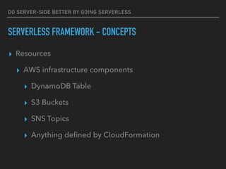 DO SERVER-SIDE BETTER BY GOING SERVERLESS
SERVERLESS FRAMEWORK - CONCEPTS
▸ Resources
▸ AWS infrastructure components
▸ DynamoDB Table
▸ S3 Buckets
▸ SNS Topics
▸ Anything deﬁned by CloudFormation
 