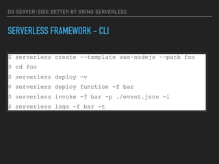 DO SERVER-SIDE BETTER BY GOING SERVERLESS
SERVERLESS FRAMEWORK - CLI
$ serverless create --template aws-nodejs --path foo
$ cd foo
$ serverless deploy -v
$ serverless deploy function -f bar
$ serverless invoke -f bar -p ./event.json -l
$ serverless logs -f bar -t
 