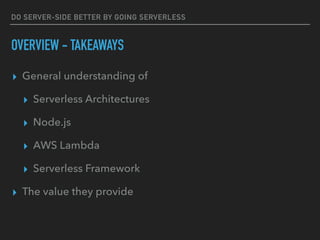 DO SERVER-SIDE BETTER BY GOING SERVERLESS
OVERVIEW - TAKEAWAYS
▸ General understanding of
▸ Serverless Architectures
▸ Node.js
▸ AWS Lambda
▸ Serverless Framework
▸ The value they provide
 