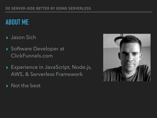 DO SERVER-SIDE BETTER BY GOING SERVERLESS
ABOUT ME
▸ Jason Sich
▸ Software Developer at
ClickFunnels.com
▸ Experience in JavaScript, Node.js,
AWS, & Serverless Framework
▸ Not the best
 