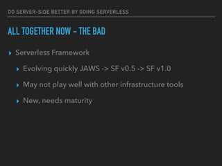 DO SERVER-SIDE BETTER BY GOING SERVERLESS
ALL TOGETHER NOW - THE BAD
▸ Serverless Framework
▸ Evolving quickly JAWS -> SF v0.5 -> SF v1.0
▸ May not play well with other infrastructure tools
▸ New, needs maturity
 