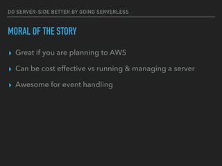 DO SERVER-SIDE BETTER BY GOING SERVERLESS
MORAL OF THE STORY
▸ Great if you are planning to AWS
▸ Can be cost effective vs running & managing a server
▸ Awesome for event handling
 