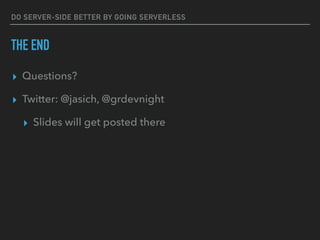 DO SERVER-SIDE BETTER BY GOING SERVERLESS
THE END
▸ Questions?
▸ Twitter: @jasich, @grdevnight
▸ Slides will get posted there
 