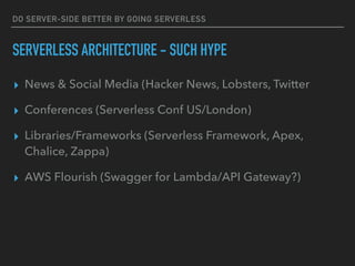 DO SERVER-SIDE BETTER BY GOING SERVERLESS
SERVERLESS ARCHITECTURE - SUCH HYPE
▸ News & Social Media (Hacker News, Lobsters, Twitter
▸ Conferences (Serverless Conf US/London)
▸ Libraries/Frameworks (Serverless Framework, Apex,
Chalice, Zappa)
▸ AWS Flourish (Swagger for Lambda/API Gateway?)
 