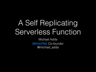 A Self Replicating
Serverless Function
Michael Adda
BINARIS Co-founder
@michael_adda
 