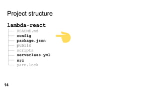 lambda-react
├── README.md
├── config
├── package.json
├── public
├── scripts
├── serverless.yml
├── src
└── yarn.lock
Project structure
config
package.json
serverless.yml
src
14
 
