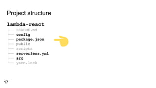 Project structure
lambda-react
├── README.md
├── config
├── package.json
├── public
├── scripts
├── serverless.yml
├── src
└── yarn.lock
config
package.json
serverless.yml
src
17
 