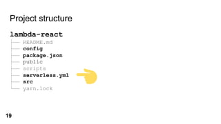 Project structure
lambda-react
├── README.md
├── config
├── package.json
├── public
├── scripts
├── serverless.yml
├── src
└── yarn.lock
19
 