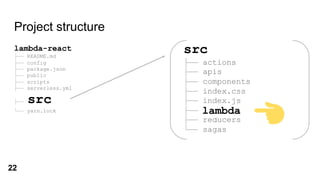 Project structure
lambda-react
├── README.md
├── config
├── package.json
├── public
├── scripts
├── serverless.yml
├── src
└── yarn.lock
src
├── actions
├── apis
├── components
├── index.css
├── index.js
├── lambda
├── reducers
└── sagas
lambda
22
 