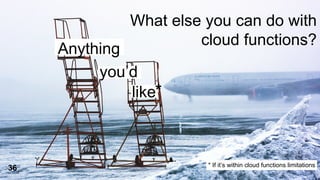 What else you can do with
cloud functions?
37
Anything
you’d
like*
36 * If it’s within cloud functions limitations
 