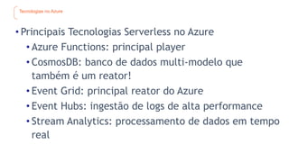 Tecnologias no Azure
• Principais Tecnologias Serverless no Azure
• Azure Functions: principal player
• CosmosDB: banco de dados multi-modelo que
também é um reator!
• Event Grid: principal reator do Azure
• Event Hubs: ingestão de logs de alta performance
• Stream Analytics: processamento de dados em tempo
real
 