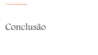 Término da apresentação
Conclusão
 