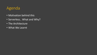 Agenda
• Motivation behind this
• Serverless.. What and Why?
• The Architecture
• What We Learnt
 