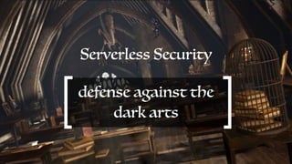Serverless Security
defense against the
dark arts
 