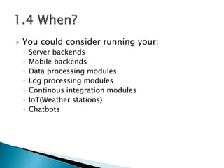  You could consider running your:
◦ Server backends
◦ Mobile backends
◦ Data processing modules
◦ Log processing modules
◦ Continous integration modules
◦ IoT(Weather stations)
◦ Chatbots
 