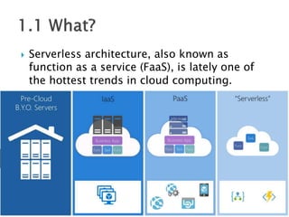  Serverless architecture, also known as
function as a service (FaaS), is lately one of
the hottest trends in cloud computing.
 