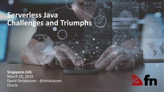 Copyright © 2019, Oracle and/or its affiliates. All rights reserved. |
Serverless Java
Challenges and Triumphs
1
Singapore JUG
March 25, 2019
David Delabassee - @delabassee
Oracle
 