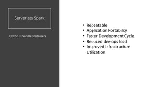 Serverless Spark
Option 3: Vanilla Containers
• Repeatable
• Application Portability
• Faster Development Cycle
• Reduced dev-ops load
• Improved Infrastructure
Utilization
 