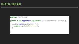 PLAIN OLD FUNCTIONS
package functions;
public class Uppercase implements Function<String, String> {
String apply(String input) {
return input.toUpperCase();
}
}
 