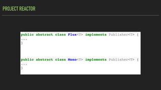 PROJECT REACTOR
public abstract class Flux<T> implements Publisher<T> {
...
}
public abstract class Mono<T> implements Publisher<T> {
...
}
 