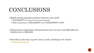  Mobile growth changed customer behavior, new needs:
 SCALABILITY is a must to run your business
 Shift on priorities: AVAILABILITY over CONSISTENCY (CAP)
 Infrastructure complexity and operational costs increase with MicroService
Architecture vs Monolith
 Serverless is the way to go but state is still a challenge to be solved
 https://cloudstate.io/
 