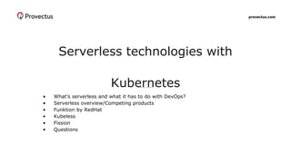 provectus.com
Serverless technologies with
Kubernetes
• What’s serverless and what it has to do with DevOps?
• Serverless overview/Competing products
• Funktion by RedHat
• Kubeless
• Fission
• Questions
 