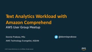 © 2017, Amazon Web Services, Inc. or its Affiliates. All rights reserved.
Donnie Prakoso, MSc
AWS Technology Evangelist, ASEAN
Text Analytics Workload with
Amazon Comprehend
AWS User Group Meetup
@donnieprakoso
 