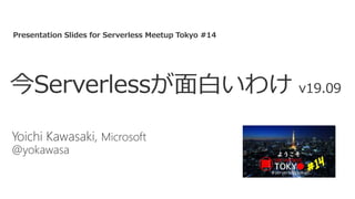 今Serverlessが面白いわけ v19.09
Yoichi Kawasaki, Microsoft
@yokawasa
Presentation Slides for Serverless Meetup Tokyo #14
 