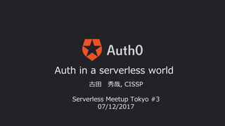 Auth in a serverless world
古⽥ 秀哉, CISSP
Serverless Meetup Tokyo #3
07/12/2017
 