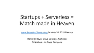 Startups + Serverless =
Match made in Heaven
www.ServerlessToronto.org October 30, 2018 Meetup
Daniel ZivKovic, Cloud solutions Architect
TriNimbus – an Onica Company
 