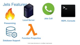 © 2018, Amazon Web Services, Inc. or its affiliates. All rights reserved.
Jets Features
Prewarming
Local Server
Jets Call
REPL Console
Database Support
Function Properties
 