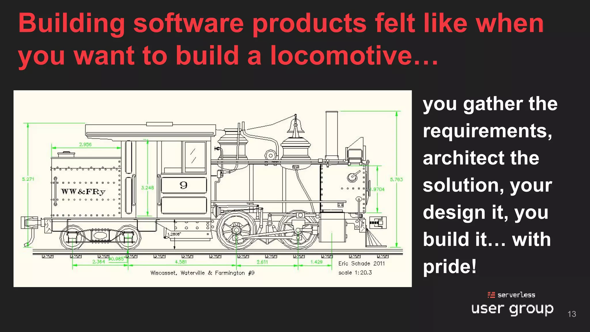 you gather the
requirements,
architect the
solution, your
design it, you
build it… with
pride!
Building software products felt like when
you want to build a locomotive…
13
 