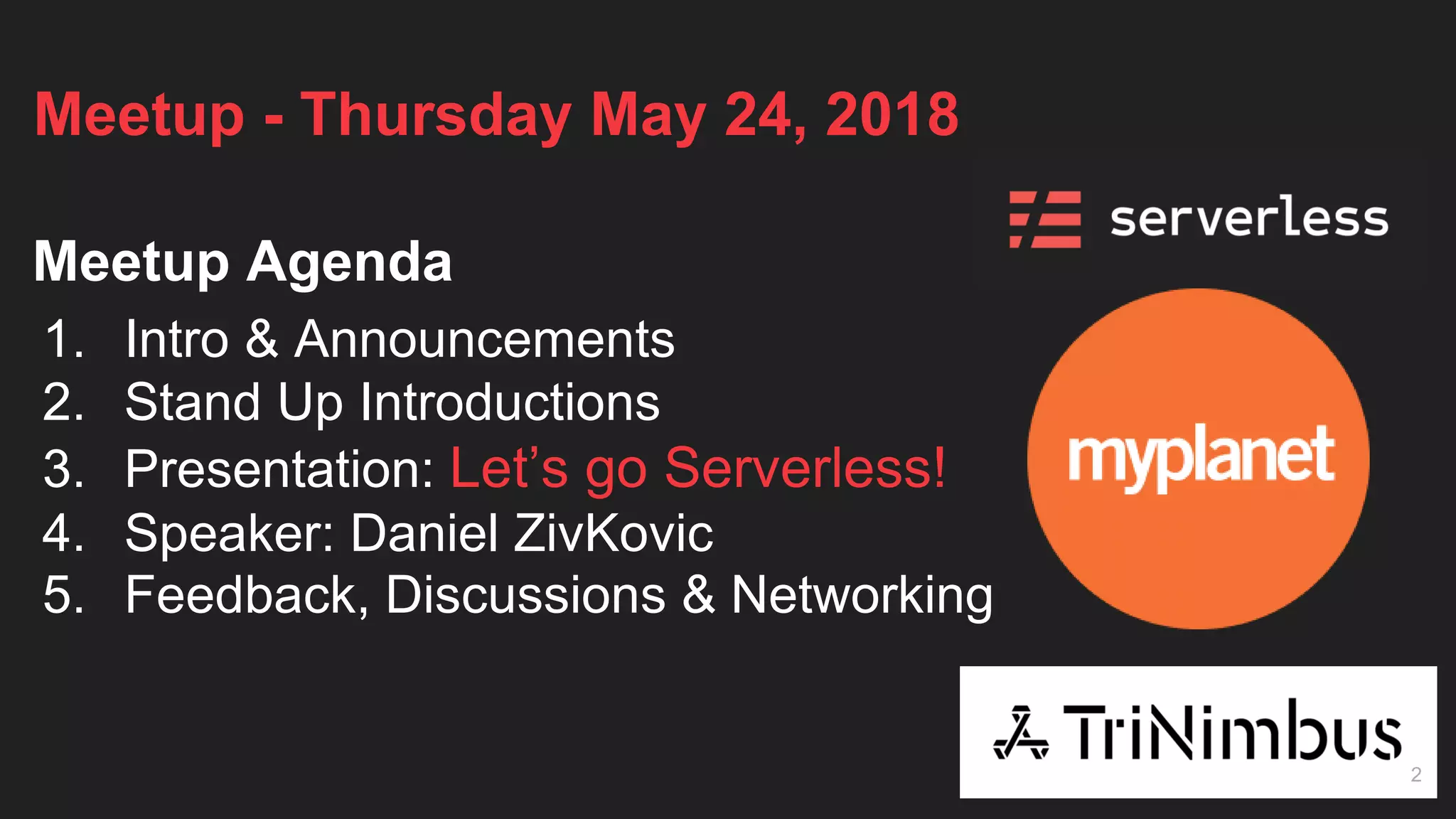 Meetup - Thursday May 24, 2018
Meetup Agenda
1. Intro & Announcements
2. Stand Up Introductions
3. Presentation: Let’s go Serverless!
4. Speaker: Daniel ZivKovic
5. Feedback, Discussions & Networking
2
 