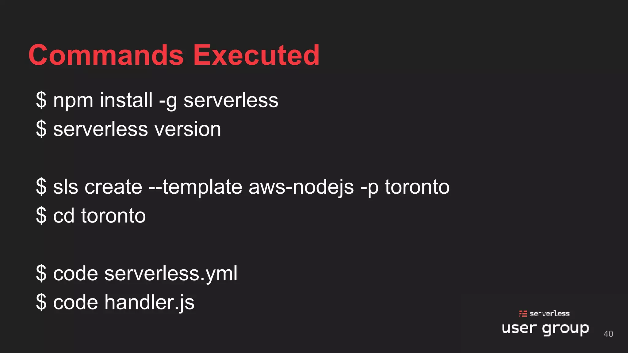 $ npm install -g serverless
$ serverless version
$ sls create --template aws-nodejs -p toronto
$ cd toronto
$ code serverless.yml
$ code handler.js
Commands Executed
40
 