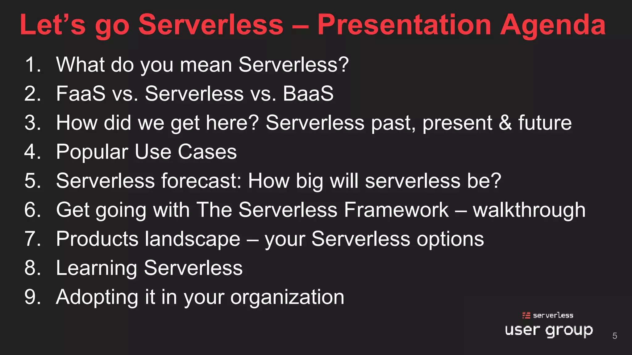 1. What do you mean Serverless?
2. FaaS vs. Serverless vs. BaaS
3. How did we get here? Serverless past, present & future
4. Popular Use Cases
5. Serverless forecast: How big will serverless be?
6. Get going with The Serverless Framework – walkthrough
7. Products landscape – your Serverless options
8. Learning Serverless
9. Adopting it in your organization
Let’s go Serverless – Presentation Agenda
5
 