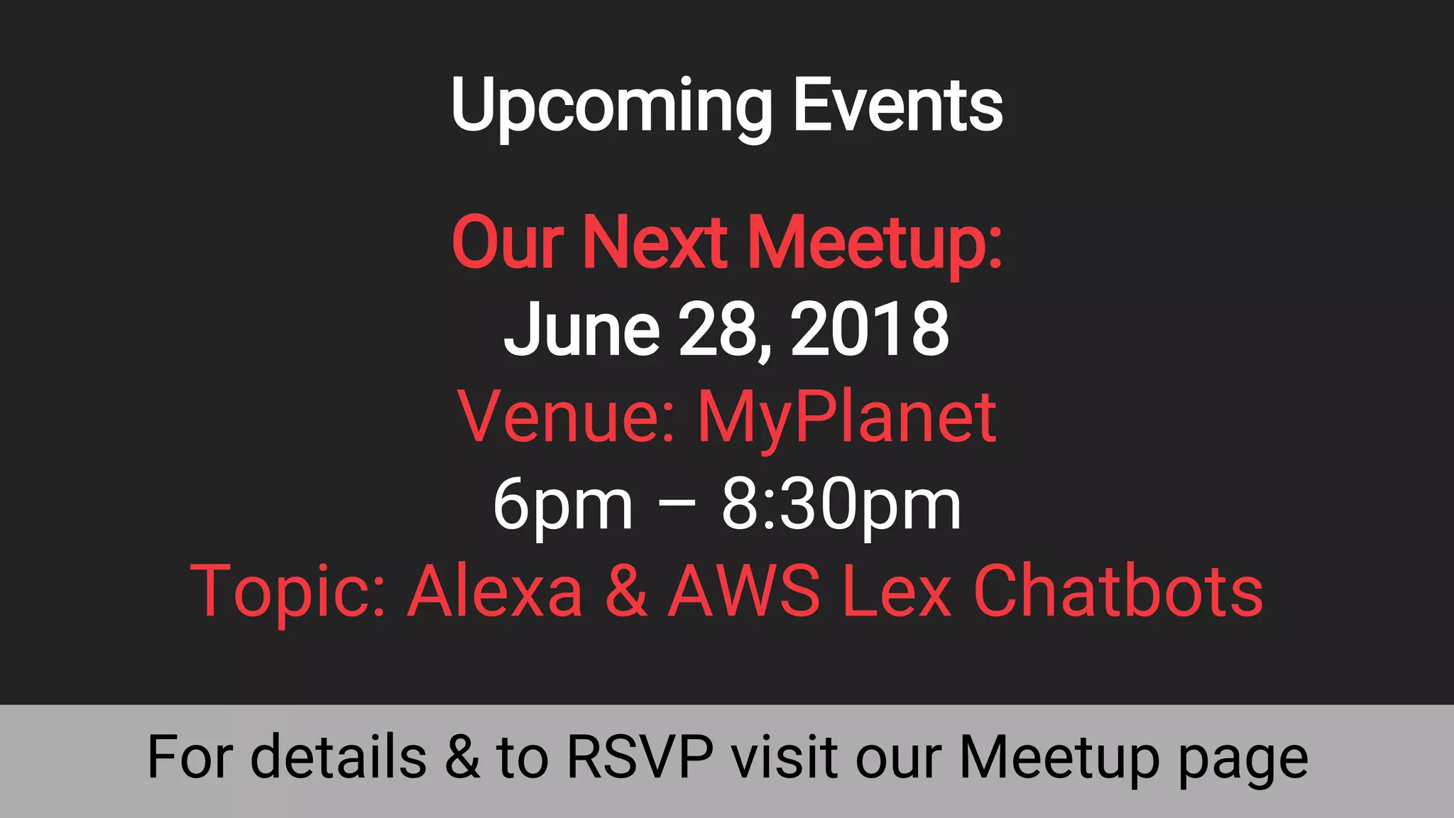 For details & to RSVP visit our Meetup page
Upcoming Events
Our Next Meetup:
June 28, 2018
Venue: MyPlanet
6pm – 8:30pm
Topic: Alexa & AWS Lex Chatbots
50
 