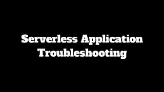 Serverless Application
Troubleshooting
 