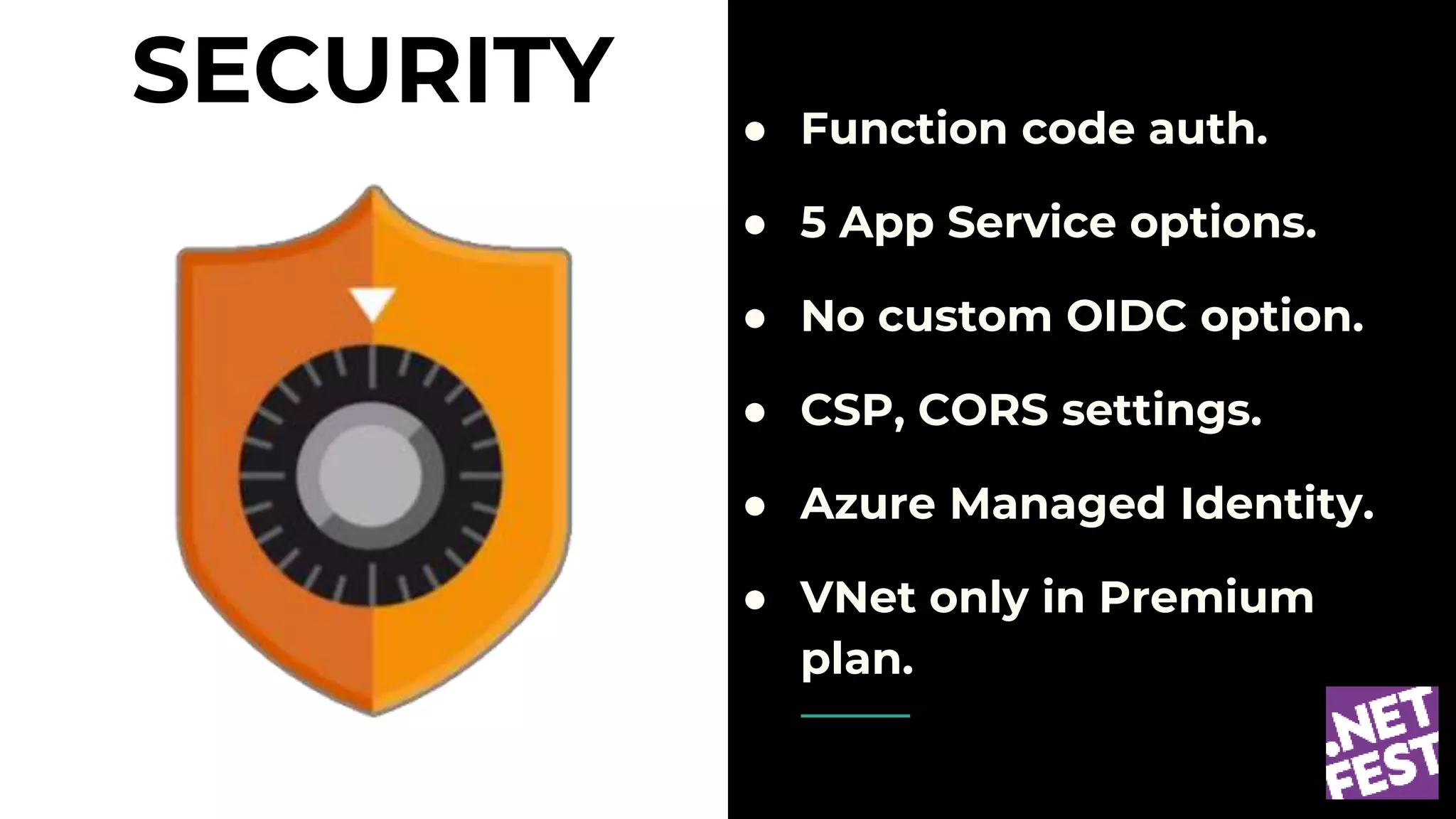 SECURITY ● Function code auth.
● 5 App Service options.
● No custom OIDC option.
● CSP, CORS settings.
● Azure Managed Identity.
● VNet only in Premium
plan.
 