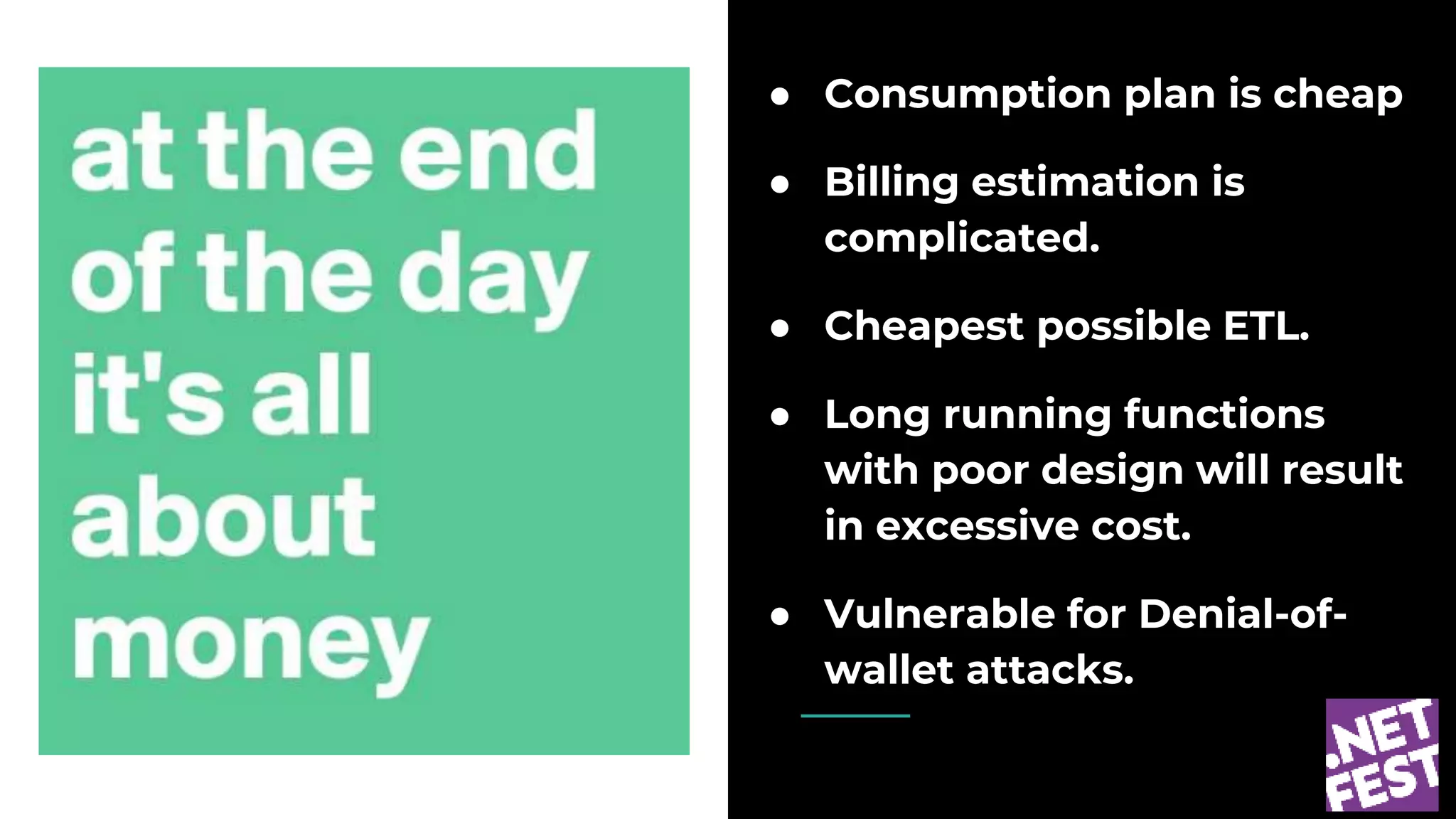 ● Consumption plan is cheap
● Billing estimation is
complicated.
● Cheapest possible ETL.
● Long running functions
with poor design will result
in excessive cost.
● Vulnerable for Denial-of-
wallet attacks.
 
