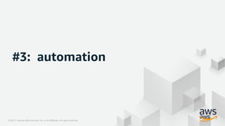 © 2017, Amazon Web Services, Inc. or its Affiliates. All rights reserved.© 2017, Amazon Web Services, Inc. or its Affiliates. All rights reserved.
#3: automation
 