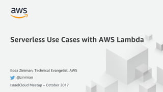 © 2017, Amazon Web Services, Inc. or its Affiliates. All rights reserved.
Boaz Ziniman, Technical Evangelist, AWS
@ziniman
Serverless Use Cases with AWS Lambda
IsraelCloud Meetup – October 2017
 