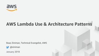 © 2018, Amazon Web Services, Inc. or its Affiliates. All rights reserved.
Boaz Ziniman, Technical Evangelist, AWS
@ziniman
AWS Lambda Use & Architecture Patterns
January 2018
 
