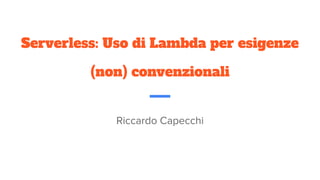 Serverless: Uso di Lambda per esigenze
(non) convenzionali
Riccardo Capecchi
 