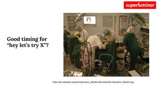Good timing for
“hey let’s try X”?
https://de.wikipedia.org/wiki/Operation_(Medizin)#/media/File:Operation_Medizin.jpg
 