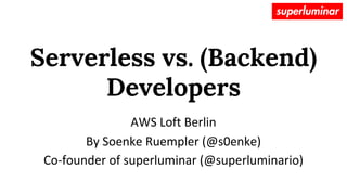 Serverless vs. (Backend)
Developers
AWS Loft Berlin
By Soenke Ruempler (@s0enke)
Co-founder of superluminar (@superluminario)
 