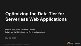 © 2017, Amazon Web Services, Inc. or its Affiliates. All rights reserved.
Webinars
Prahlad Rao, AWS Solutions Architect
Balaji Iyer, AWS Professional Services Consultant
Mar 21, 2017
Optimizing the Data Tier for
Serverless Web Applications
 