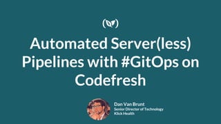 Automated Server(less)
Pipelines with #GitOps on
Codefresh
Dan Van Brunt
Senior Director of Technology
Klick Health
 
