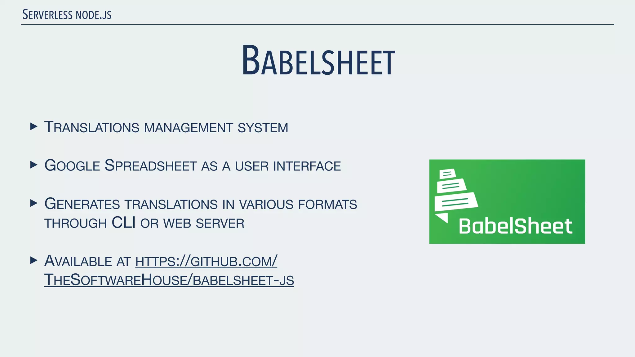 SERVERLESS NODE.JS BABELSHEET ‣ TRANSLATIONS MANAGEMENT SYSTEM ‣ GOOGLE SPREADSHEET AS A USER INTERFACE ‣ GENERATES TRANSLATIONS IN VARIOUS FORMATS THROUGH CLI OR WEB SERVER ‣ AVAILABLE AT HTTPS://GITHUB.COM/ THESOFTWAREHOUSE/BABELSHEET-JS 