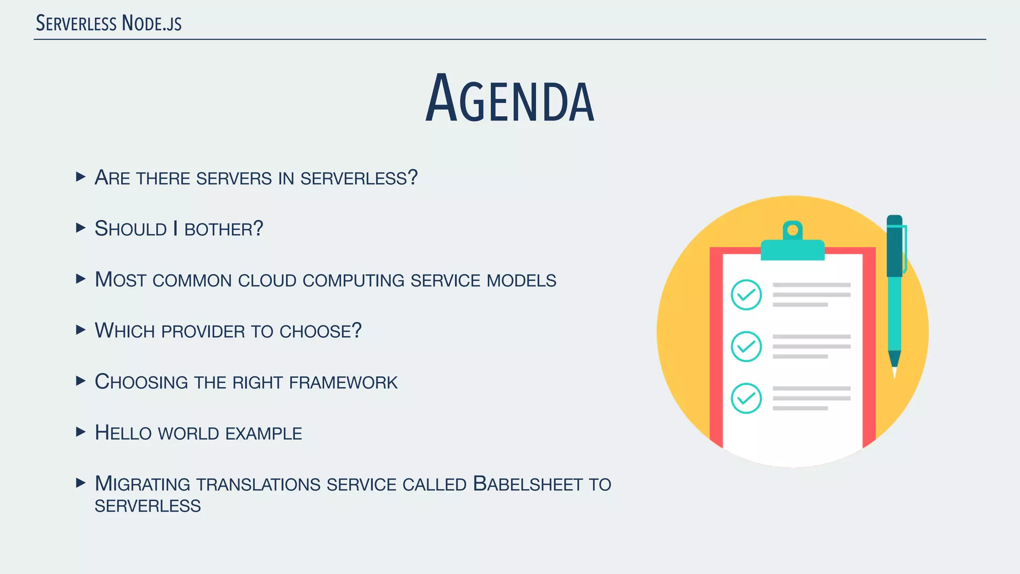 SERVERLESS NODE.JS AGENDA ‣ ARE THERE SERVERS IN SERVERLESS? ‣ SHOULD I BOTHER? ‣ MOST COMMON CLOUD COMPUTING SERVICE MODELS ‣ WHICH PROVIDER TO CHOOSE? ‣ CHOOSING THE RIGHT FRAMEWORK ‣ HELLO WORLD EXAMPLE ‣ MIGRATING TRANSLATIONS SERVICE CALLED BABELSHEET TO SERVERLESS 